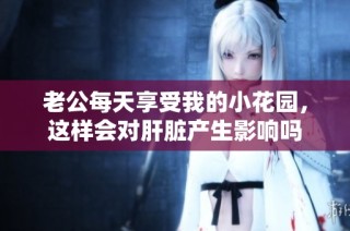 老公每天享受我的小花园，这样会对肝脏产生影响吗