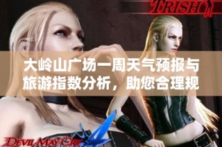 大岭山广场一周天气预报与旅游指数分析,助您合理规划出行