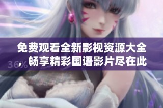 免费观看全新影视资源大全，畅享精彩国语影片尽在此处