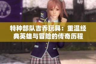 特种部队吉乔玩具：重温经典英雄与冒险的传奇历程