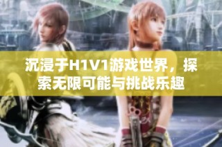 沉浸于H1V1游戏世界，探索无限可能与挑战乐趣