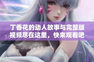 丁香花的动人故事与完整版视频尽在这里，快来观看吧