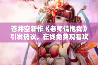 苍井空新作《老师请抱我》引发热议，在线免费观看攻略揭秘