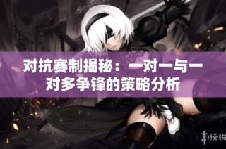 对抗赛制揭秘：一对一与一对多争锋的策略分析