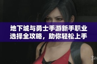 地下城与勇士手游新手职业选择全攻略，助你轻松上手！