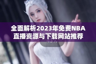 全面解析2023年免费NBA直播资源与下载网站推荐