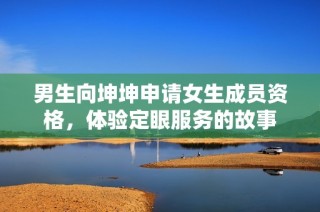 男生向坤坤申请女生成员资格，体验定眼服务的故事