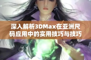 深入解析3DMax在亚洲尺码应用中的实用技巧与技巧