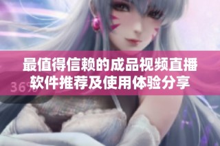 最值得信赖的成品视频直播软件推荐及使用体验分享