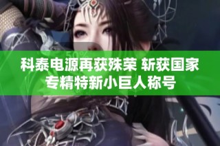 科泰电源再获殊荣 斩获国家专精特新小巨人称号