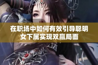在职场中如何有效引导聪明女下属实现双赢局面
