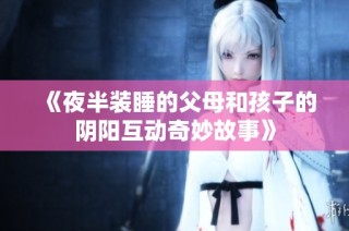 《夜半装睡的父母和孩子的阴阳互动奇妙故事》