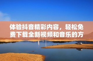 体验抖音精彩内容，轻松免费下载全新视频和音乐的方法