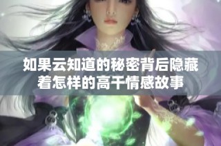 如果云知道的秘密背后隐藏着怎样的高干情感故事