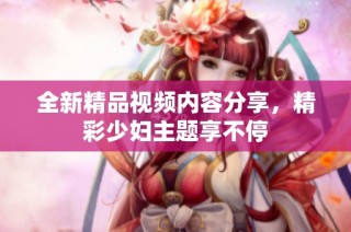 全新精品视频内容分享，精彩少妇主题享不停
