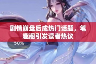 剧情崩盘后成热门话题，笔趣阁引发读者热议