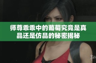 师尊乖乖中的葡萄究竟是真品还是仿品的秘密揭秘
