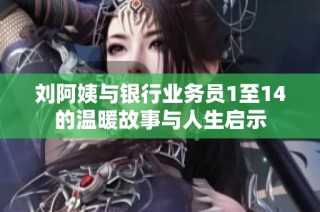 刘阿姨与银行业务员1至14的温暖故事与人生启示
