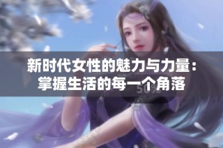 新时代女性的魅力与力量：掌握生活的每一个角落