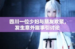 四川一位少妇与朋友欢聚，发生意外趣事引讨论