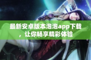 最新安卓版本泡泡app下载，让你畅享精彩体验