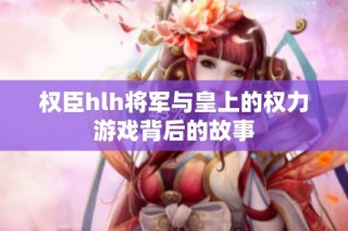 权臣hlh将军与皇上的权力游戏背后的故事