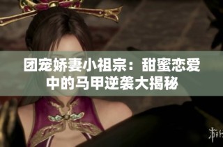 团宠娇妻小祖宗:甜蜜恋爱中的马甲逆袭大揭秘