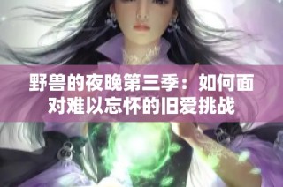 野兽的夜晚第三季：如何面对难以忘怀的旧爱挑战