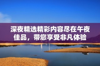 深夜精选精彩内容尽在午夜佳品，带您享受非凡体验