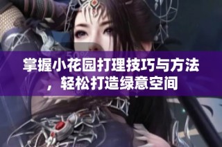 掌握小花园打理技巧与方法，轻松打造绿意空间