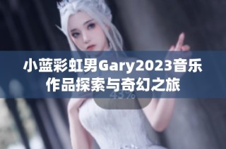 小蓝彩虹男Gary2023音乐作品探索与奇幻之旅