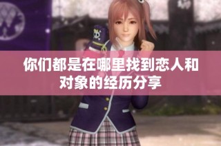 你们都是在哪里找到恋人和对象的经历分享