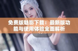 免费版魅影下载：最新版功能与使用体验全面解析