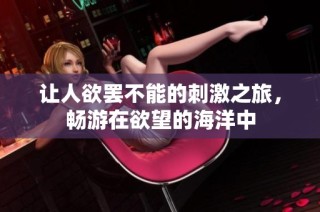 让人欲罢不能的刺激之旅，畅游在欲望的海洋中
