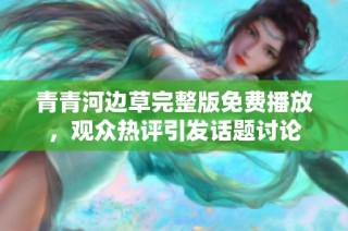 青青河边草完整版免费播放，观众热评引发话题讨论