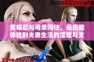 离婚后与母亲同住，是否能体验到夫妻生活的温暖与支持