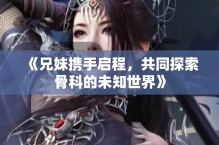 《兄妹携手启程，共同探索骨科的未知世界》