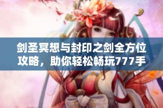 剑圣冥想与封印之剑全方位攻略,助你轻松畅玩777手游网