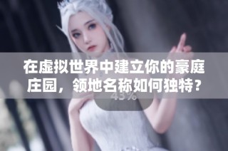 在虚拟世界中建立你的豪庭庄园，领地名称如何独特？