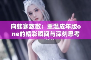 向韩寒致敬：重温成年版one的精彩瞬间与深刻思考