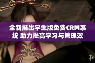 全新推出学生版免费CRM系统 助力提高学习与管理效率