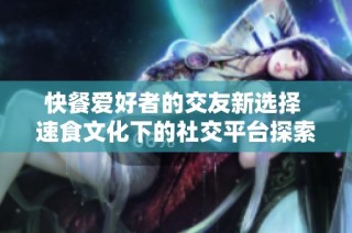 快餐爱好者的交友新选择 速食文化下的社交平台探索
