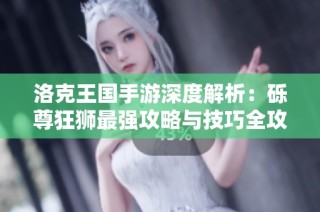 洛克王国手游深度解析：砾尊狂狮最强攻略与技巧全攻略！
