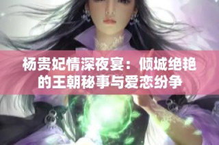 杨贵妃情深夜宴：倾城绝艳的王朝秘事与爱恋纷争