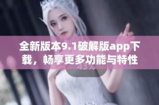 全新版本9.1破解版app下载，畅享更多功能与特性