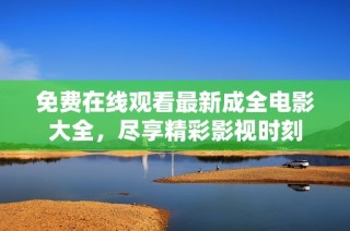 免费在线观看最新成全电影大全，尽享精彩影视时刻