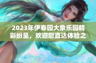 2023年伊春园大象乐园精彩纷呈，欢迎您直达体验之旅