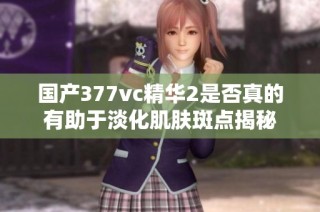 国产377vc精华2是否真的有助于淡化肌肤斑点揭秘