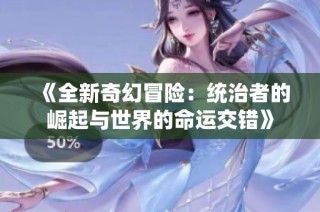 《全新奇幻冒险：统治者的崛起与世界的命运交错》