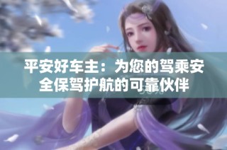 平安好车主：为您的驾乘安全保驾护航的可靠伙伴